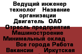 Ведущий инженер-технолог › Название организации ­ Двигатель, ОАО › Отрасль предприятия ­ Машиностроение › Минимальный оклад ­ 45 000 - Все города Работа » Вакансии   . Иркутская обл.